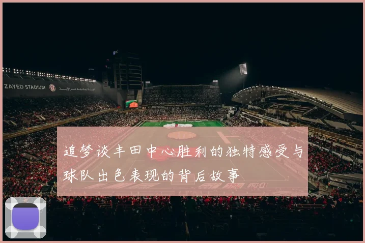 追梦谈丰田中心胜利的独特感受与球队出色表现的背后故事