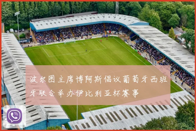 波尔图主席博阿斯倡议葡萄牙西班牙联合举办伊比利亚杯赛事
