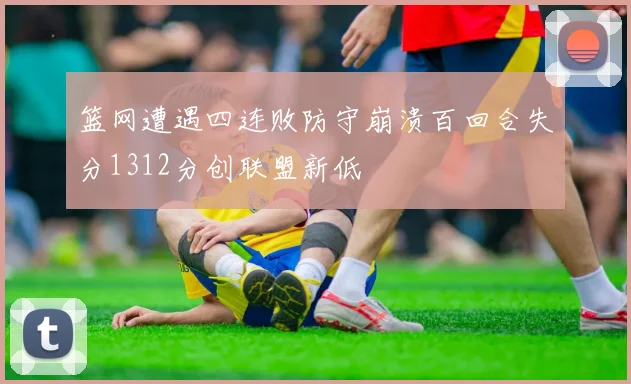 篮网遭遇四连败防守崩溃百回合失分1312分创联盟新低