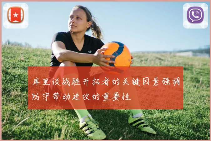 库里谈战胜开拓者的关键因素强调防守带动进攻的重要性