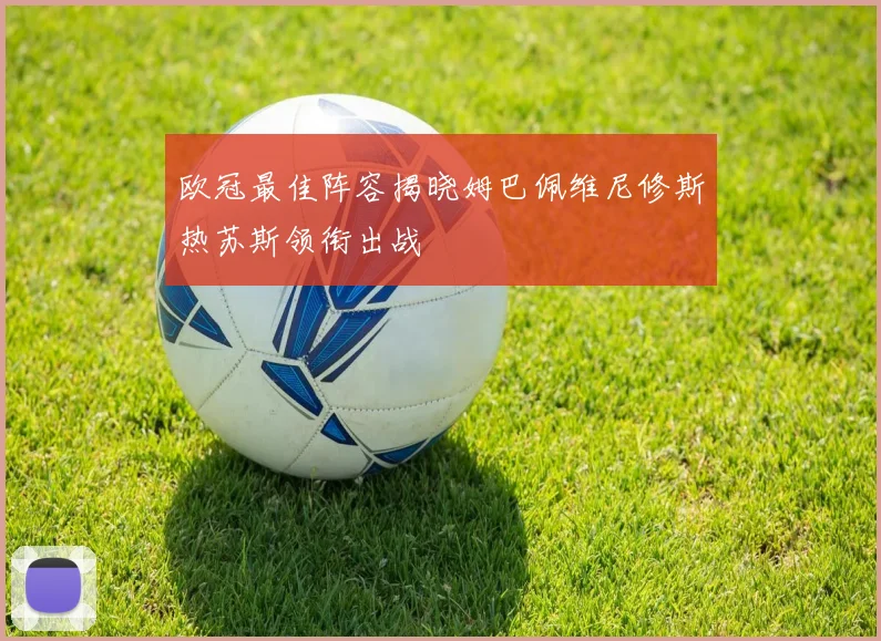 欧冠最佳阵容揭晓姆巴佩维尼修斯热苏斯领衔出战