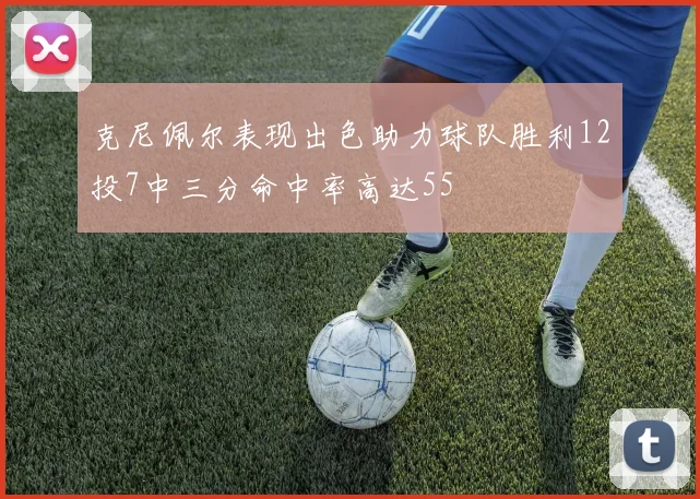克尼佩尔表现出色助力球队胜利12投7中三分命中率高达55