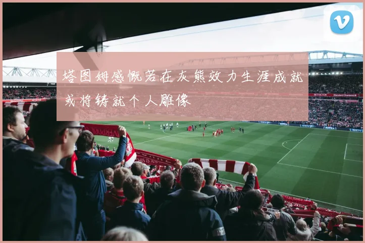 塔图姆感慨若在灰熊效力生涯成就或将铸就个人雕像