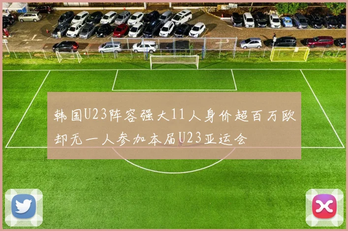 韩国U23阵容强大11人身价超百万欧却无一人参加本届U23亚运会