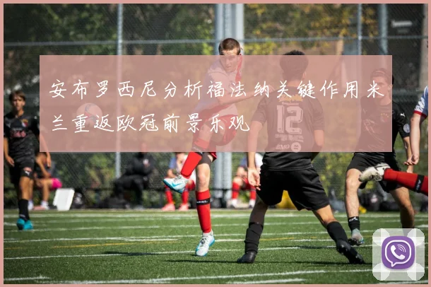 安布罗西尼分析福法纳关键作用米兰重返欧冠前景乐观