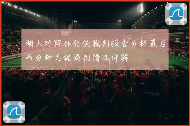 湖人对阵独行侠裁判报告分析最后两分钟无错漏判情况详解