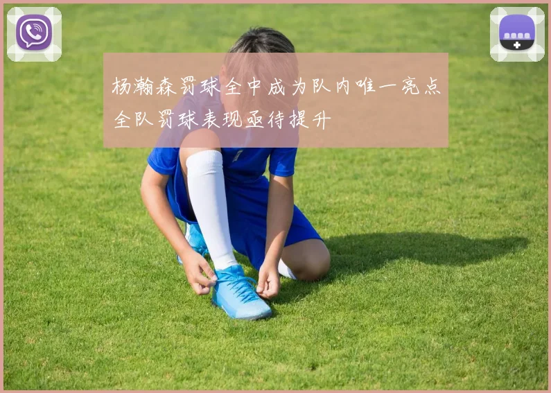杨瀚森罚球全中成为队内唯一亮点全队罚球表现亟待提升
