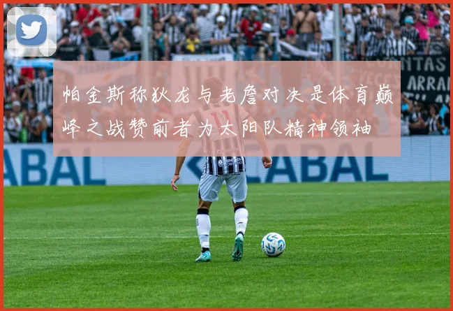 帕金斯称狄龙与老詹对决是体育巅峰之战赞前者为太阳队精神领袖