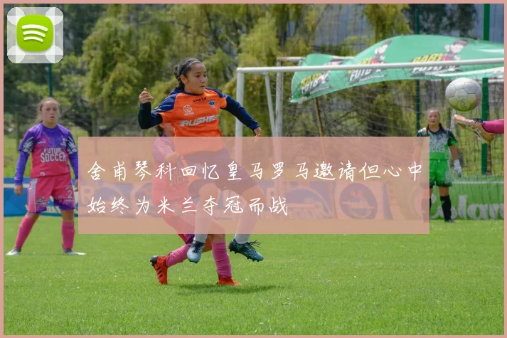 舍甫琴科回忆皇马罗马邀请但心中始终为米兰夺冠而战