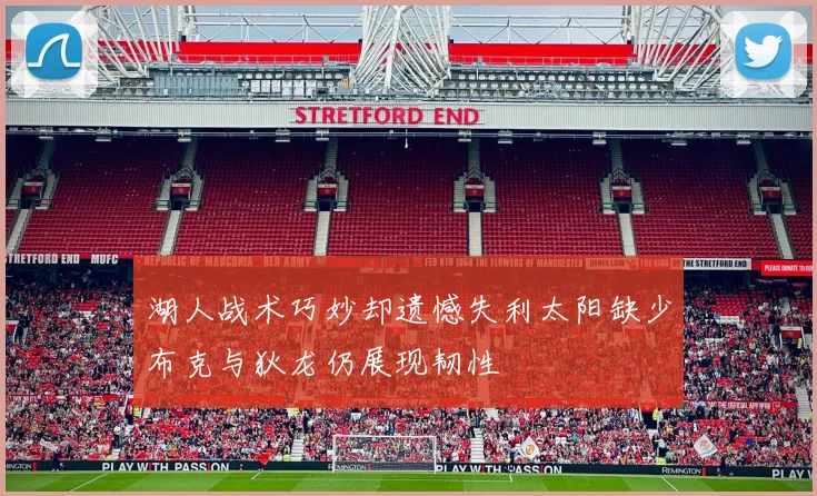 湖人战术巧妙却遗憾失利太阳缺少布克与狄龙仍展现韧性