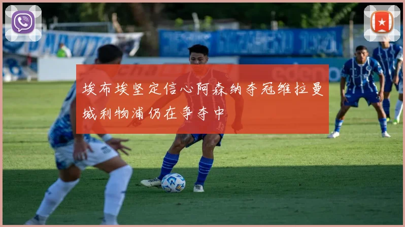 埃布埃坚定信心阿森纳夺冠维拉曼城利物浦仍在争夺中