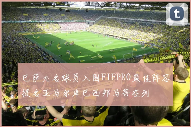 巴萨九名球员入围FIFPRO最佳阵容提名亚马尔库巴西邦马蒂在列