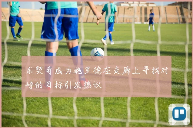 东契奇成为施罗德在走廊上寻找对峙的目标引发热议