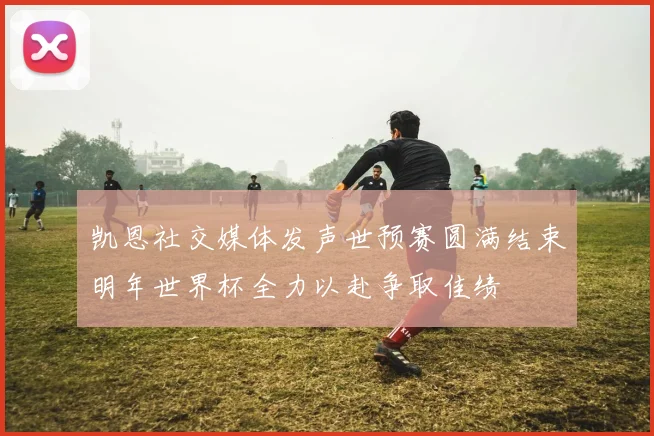 凯恩社交媒体发声世预赛圆满结束明年世界杯全力以赴争取佳绩
