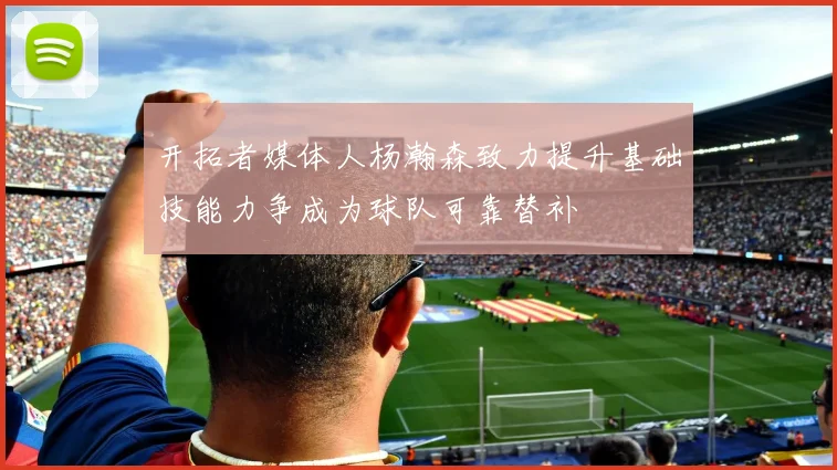 开拓者媒体人杨瀚森致力提升基础技能力争成为球队可靠替补