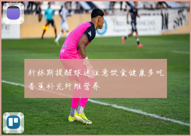 科林斯提醒球迷注意饮食健康多吃香蕉补充纤维营养