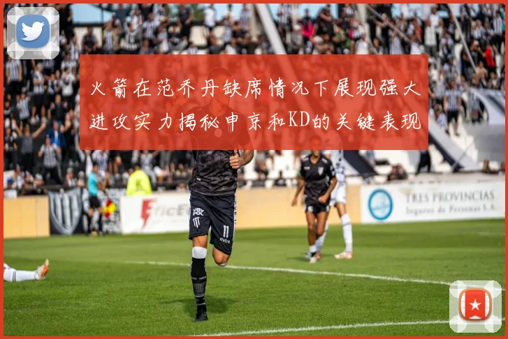 火箭在范乔丹缺席情况下展现强大进攻实力揭秘申京和KD的关键表现与篮板优势