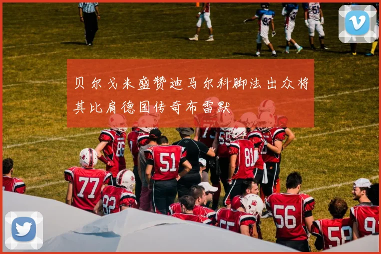 贝尔戈米盛赞迪马尔科脚法出众将其比肩德国传奇布雷默