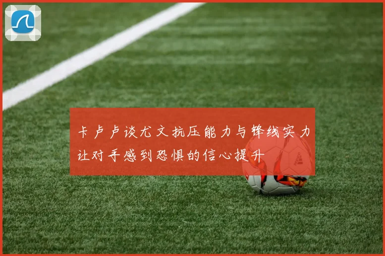 卡卢卢谈尤文抗压能力与锋线实力让对手感到恐惧的信心提升