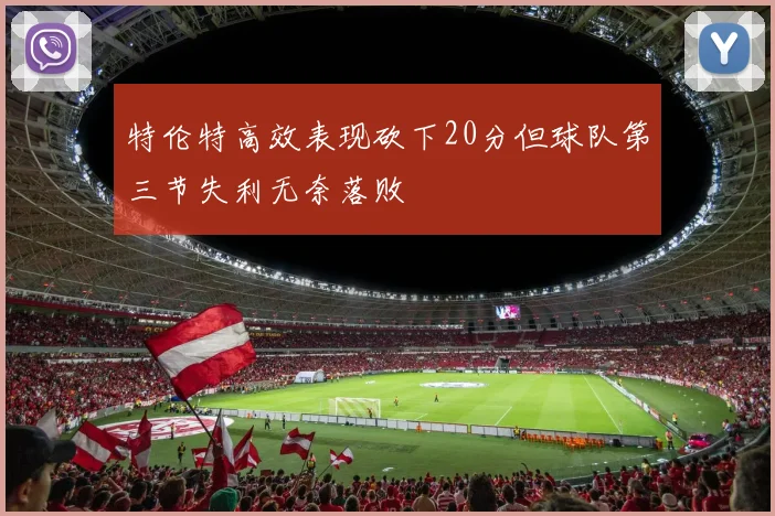 特伦特高效表现砍下20分但球队第三节失利无奈落败