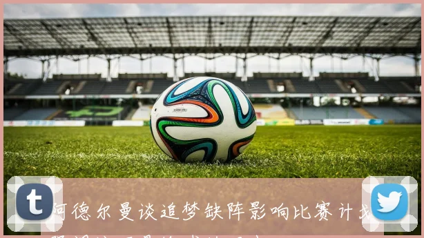 阿德尔曼谈追梦缺阵影响比赛计划强调这不是输球的理由
