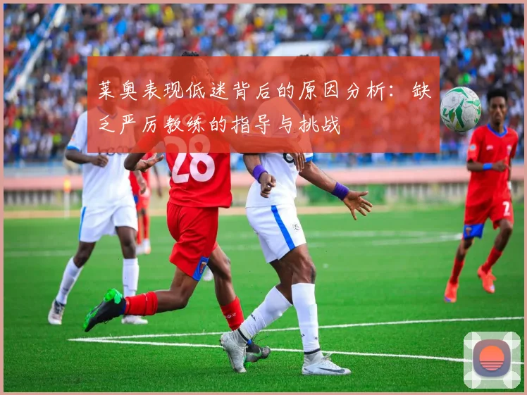 莱奥表现低迷背后的原因分析：缺乏严厉教练的指导与挑战