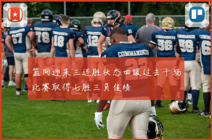 篮网迎来三连胜状态回暖过去十场比赛取得七胜三负佳绩