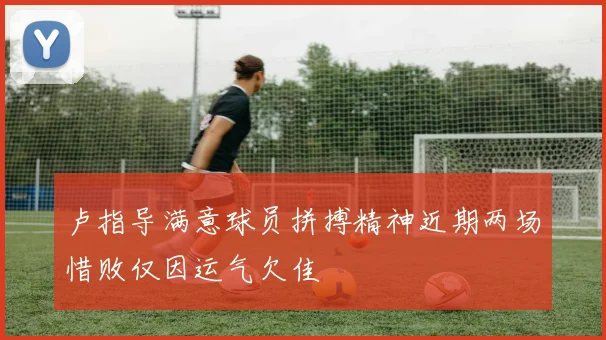 卢指导满意球员拼搏精神近期两场惜败仅因运气欠佳