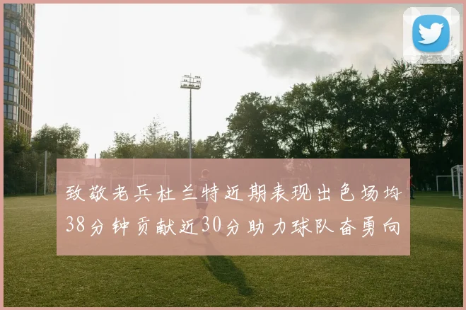 致敬老兵杜兰特近期表现出色场均38分钟贡献近30分助力球队奋勇向前