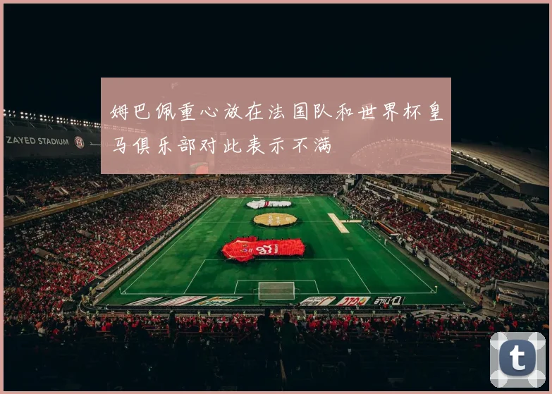 姆巴佩重心放在法国队和世界杯皇马俱乐部对此表示不满